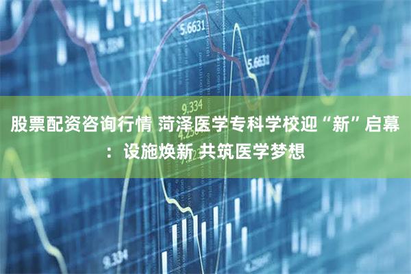 股票配资咨询行情 菏泽医学专科学校迎“新”启幕：设施焕新 共筑医学梦想