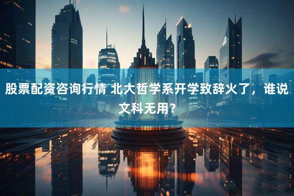 股票配资咨询行情 北大哲学系开学致辞火了，谁说文科无用？