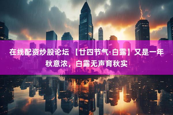在线配资炒股论坛 【廿四节气·白露】又是一年秋意浓，白露无声育秋实