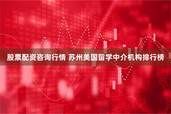 股票配资咨询行情 苏州美国留学中介机构排行榜