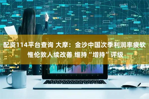 配资114平台查询 大摩：金沙中国次季利润率疲软 惟伦敦人续改善 维持“增持”评级