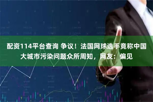 配资114平台查询 争议！法国网球选手竟称中国大城市污染问题众所周知，网友：偏见