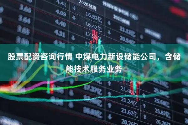 股票配资咨询行情 中煤电力新设储能公司，含储能技术服务业务