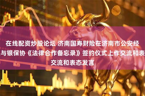 在线配资炒股论坛 济南国寿财险在济南市公安经侦支队与银保协《法律合作备忘录》签约仪式上作交流和表态发言