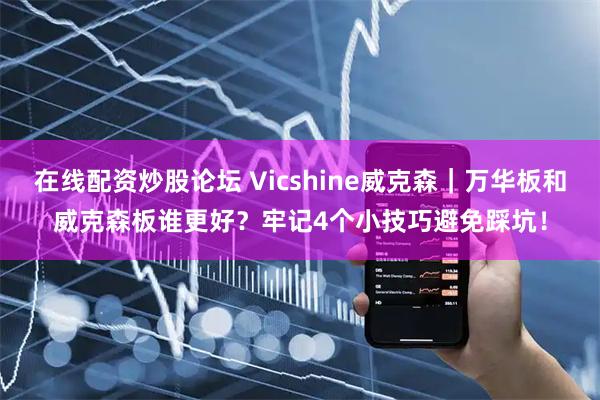 在线配资炒股论坛 Vicshine威克森｜万华板和威克森板谁更好？牢记4个小技巧避免踩坑！