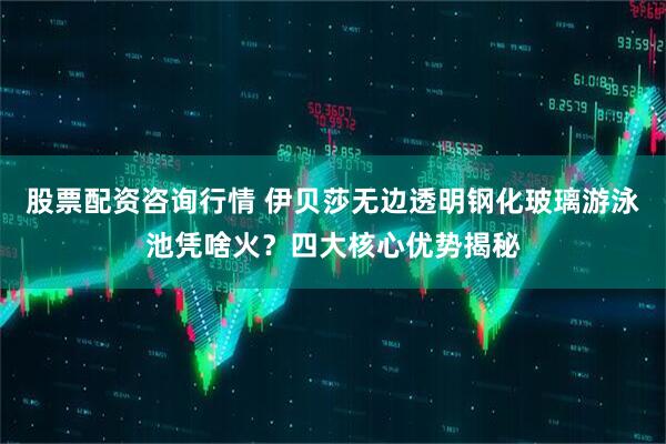 股票配资咨询行情 伊贝莎无边透明钢化玻璃游泳池凭啥火？四大核心优势揭秘