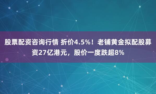 股票配资咨询行情 折价4.5%！老铺黄金拟配股募资27亿港元，股价一度跌超8%