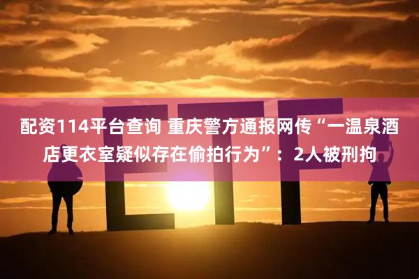 配资114平台查询 重庆警方通报网传“一温泉酒店更衣室疑似存在偷拍行为”：2人被刑拘