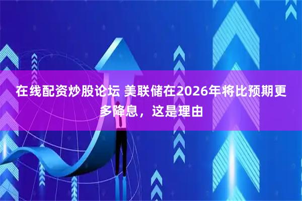 在线配资炒股论坛 美联储在2026年将比预期更多降息，这是理由