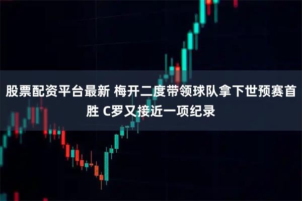 股票配资平台最新 梅开二度带领球队拿下世预赛首胜 C罗又接近一项纪录