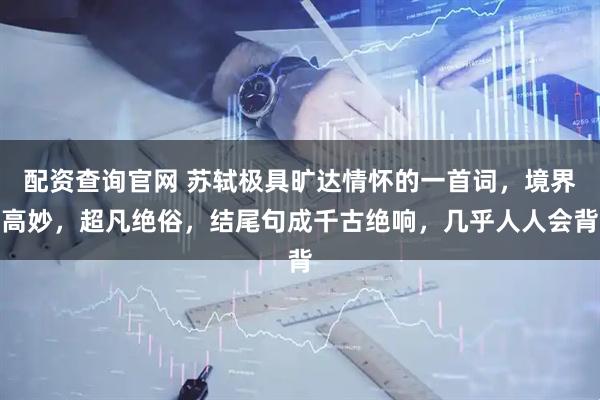 配资查询官网 苏轼极具旷达情怀的一首词，境界高妙，超凡绝俗，结尾句成千古绝响，几乎人人会背