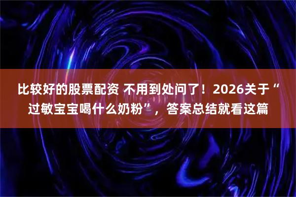 比较好的股票配资 不用到处问了！2026关于“过敏宝宝喝什么奶粉”，答案总结就看这篇