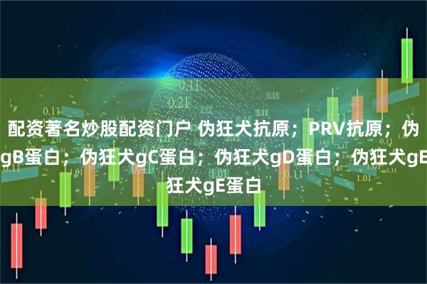 配资著名炒股配资门户 伪狂犬抗原;PRV抗原;伪狂犬gB蛋白;伪狂犬gC蛋白;伪狂犬gD蛋白;伪狂犬gE蛋白