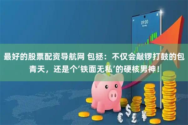 最好的股票配资导航网 包拯：不仅会敲锣打鼓的包青天，还是个‘铁面无私’的硬核男神！