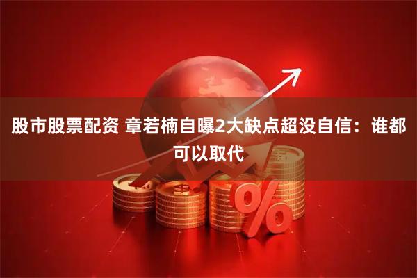 股市股票配资 章若楠自曝2大缺点超没自信：谁都可以取代