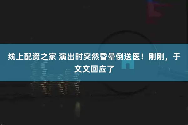 线上配资之家 演出时突然昏晕倒送医！刚刚，于文文回应了