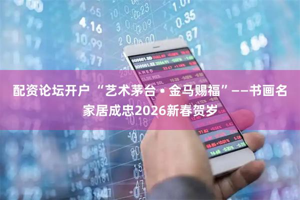 配资论坛开户 “艺术茅台 • 金马赐福”——书画名家居成忠2026新春贺岁
