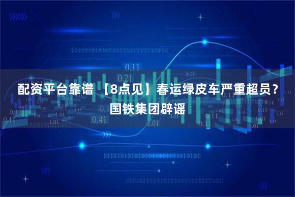 配资平台靠谱 【8点见】春运绿皮车严重超员？国铁集团辟谣