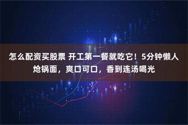 怎么配资买股票 开工第一餐就吃它！5分钟懒人炝锅面，爽口可口，香到连汤喝光