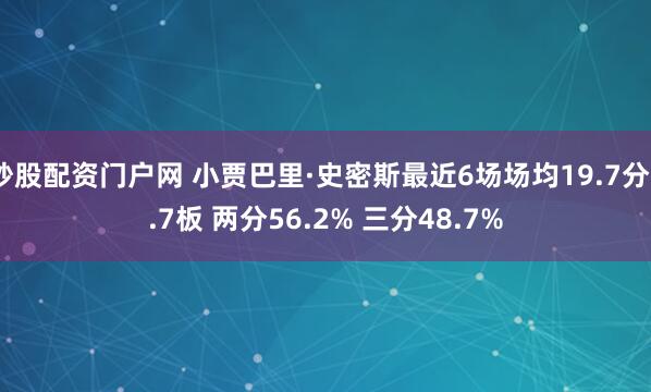 炒股配资门户网 小贾巴里·史密斯最近6场场均19.7分8.7板 两分56.2% 三分48.7%