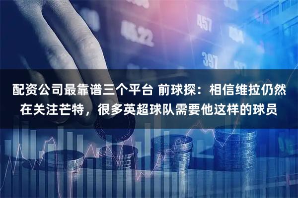 配资公司最靠谱三个平台 前球探:相信维拉仍然在关注芒特,很多英超球队需要他这样的球员