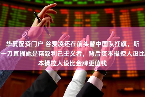 华夏配资门户 谷爱凌还在前头替中国队扛旗,斯坦福校刊却一刀直捅她是精致利己主义者,背后资本操控人设比金牌更值钱