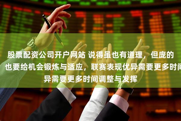 股票配资公司开户网站 说得虽也有道理，但庞的确是个人才，也要给机会锻炼与适应，联赛表现优异需要更多时间调整与发挥