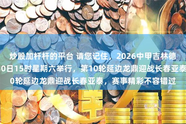 炒股加杆杆的平台 请您记住,2026中甲吉林德比首场比赛定于5月30日15时星期六举行,第10轮延边龙鼎迎战长春亚泰,赛事精彩不容错过