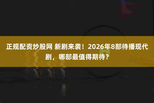正规配资炒股网 新剧来袭！2026年8部待播现代剧，哪部最值得期待？