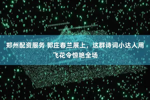 郑州配资服务 郭庄春兰展上，这群诗词小达人用飞花令惊艳全场