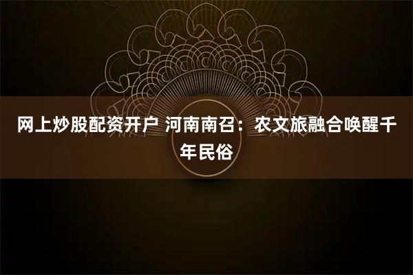 网上炒股配资开户 河南南召：农文旅融合唤醒千年民俗