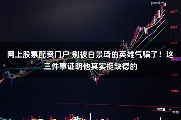 网上股票配资门户 别被白景琦的英雄气骗了！这三件事证明他其实挺缺德的