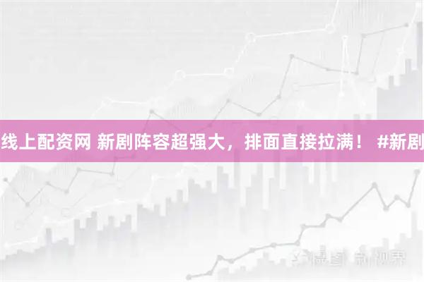 线上配资网 新剧阵容超强大，排面直接拉满！ #新剧