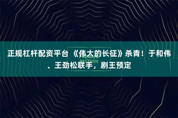 正规杠杆配资平台 《伟大的长征》杀青！于和伟、王劲松联手，剧王预定