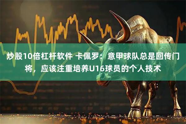 炒股10倍杠杆软件 卡佩罗：意甲球队总是回传门将，应该注重培养U16球员的个人技术