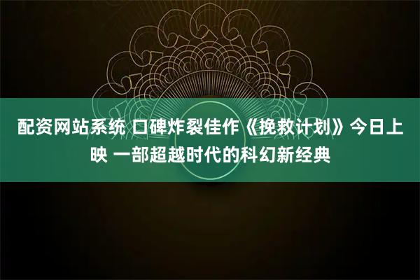配资网站系统 口碑炸裂佳作《挽救计划》今日上映 一部超越时代的科幻新经典