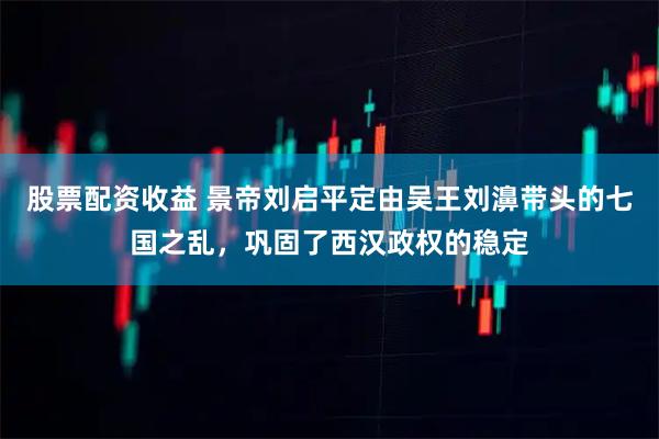 股票配资收益 景帝刘启平定由吴王刘濞带头的七国之乱，巩固了西汉政权的稳定