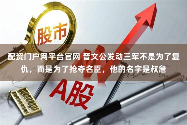配资门户网平台官网 晋文公发动三军不是为了复仇,而是为了抢夺名臣,他的名字是叔詹