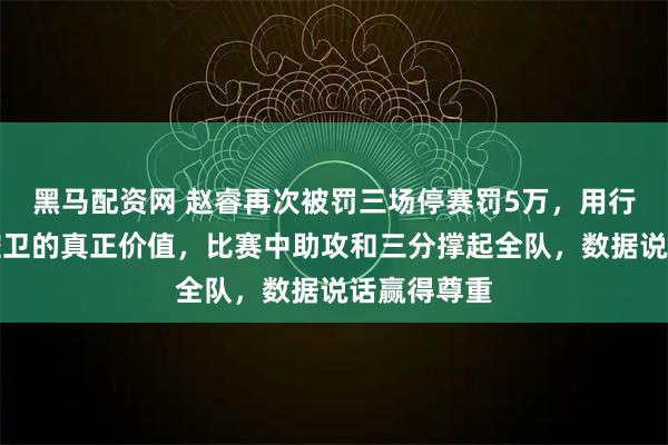 黑马配资网 赵睿再次被罚三场停赛罚5万，用行动还原了控卫的真正价值，比赛中助攻和三分撑起全队，数据说话赢得尊重