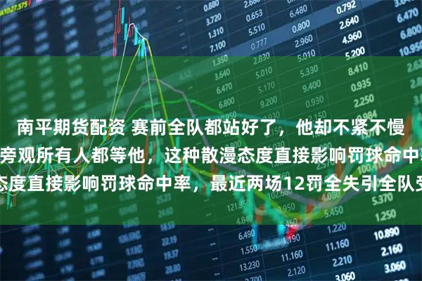 南平期货配资 赛前全队都站好了，他却不紧不慢喝水洗手戴装备，教练旁观所有人都等他，这种散漫态度直接影响罚球命中率，最近两场12罚全失引全队受害