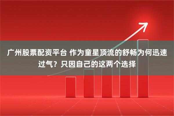 广州股票配资平台 作为童星顶流的舒畅为何迅速过气?只因自己的这两个选择