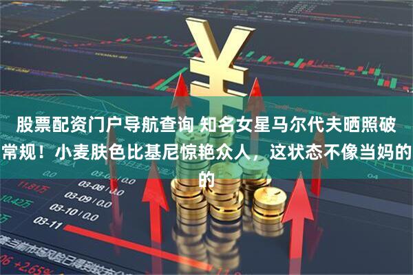 股票配资门户导航查询 知名女星马尔代夫晒照破常规!小麦肤色比基尼惊艳众人,这状态不像当妈的