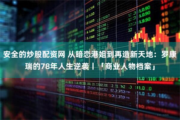 安全的炒股配资网 从暗恋港姐到再造新天地：罗康瑞的78年人生逆袭丨「商业人物档案」