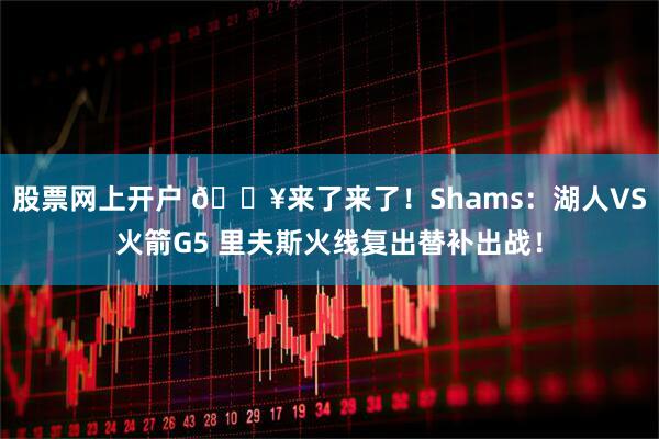 股票网上开户 🔥来了来了！Shams：湖人VS火箭G5 里夫斯火线复出替补出战！