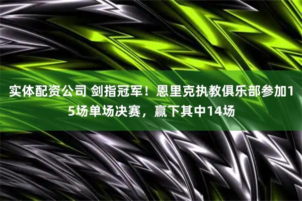 实体配资公司 剑指冠军！恩里克执教俱乐部参加15场单场决赛，赢下其中14场