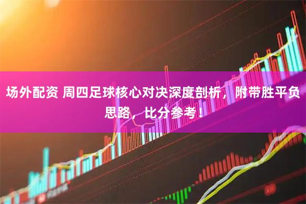 场外配资 周四足球核心对决深度剖析，附带胜平负思路，比分参考！