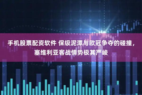 手机股票配资软件 保级泥潭与欧冠争夺的碰撞，塞维利亚客战情势极其严峻