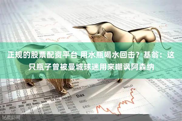 正规的股票配资平台 用水瓶喝水回击？基翁：这只瓶子曾被曼城球迷用来嘲讽阿森纳