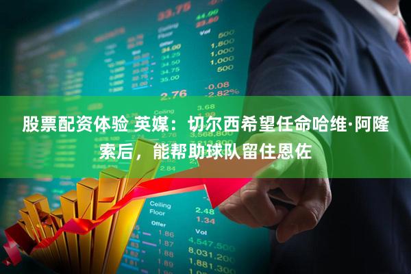 股票配资体验 英媒：切尔西希望任命哈维·阿隆索后，能帮助球队留住恩佐