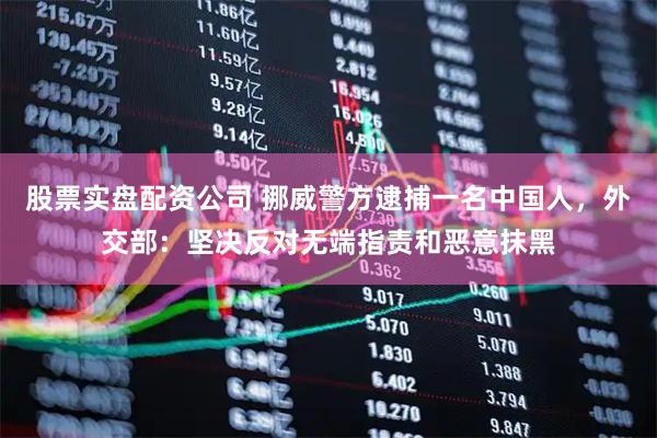 股票实盘配资公司 挪威警方逮捕一名中国人，外交部：坚决反对无端指责和恶意抹黑